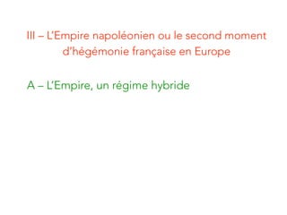 III – L’Empire napoléonien ou le second moment
d’hégémonie française en Europe
A – L’Empire, un régime hybride
 