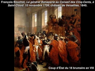 François Bouchot, Le général Bonaparte au Conseil des Cinq-Cents, à
Saint-Cloud. 10 novembre 1799, château de Versailles, 1840.
Coup d’État du 18 brumaire an VIII
 