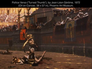 Pollice Verso ("Turned Thumb"), by Jean-Léon Gérôme, 1872
(Oil on Canvas, 38 x 57 in), Phoenix Art Museum.
 