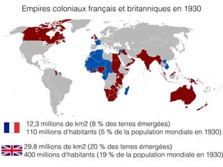 12,3 millions de km2 (8 % des terres émergées)
110 millions d’habitants (5 % de la population mondiale en 1930)
29,8 millions de km2 (20 % des terres émergées)
400 millions d’habitants (19 % de la population mondiale en 1930)
Empires coloniaux français et britanniques en 1930
 