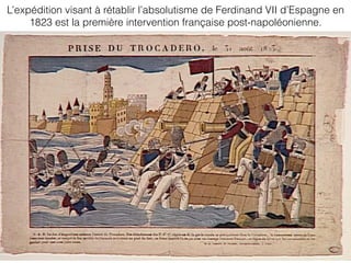 L’expédition visant à rétablir l’absolutisme de Ferdinand VII d’Espagne en
1823 est la première intervention française post-napoléonienne.
 