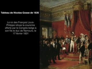 Tableau de Nicolas Gosse de 1836
Le roi des Français Louis-
Philippe refuse la couronne
offerte par le Congrès belge à
son ﬁls le duc de Nemours, le
17 février 1831
 