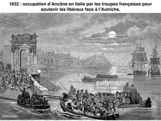1832 : occupation d’Ancône en Italie par les troupes françaises pour
soutenir les libéraux face à l’Autriche.
 