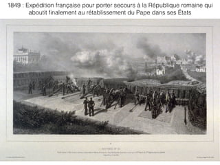 1849 : Expédition française pour porter secours à la République romaine qui
aboutit ﬁnalement au rétablissement du Pape dans ses États
 