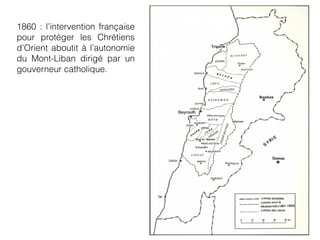 1860 : l’intervention française
pour protéger les Chrétiens
d’Orient aboutit à l’autonomie
du Mont-Liban dirigé par un
gouverneur catholique.
 