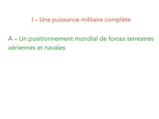 I – Une puissance militaire complète
A – Un positionnement mondial de forces terrestres
aériennes et navales
 