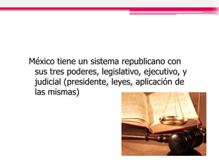 México tiene un sistema republicano con
sus tres poderes, legislativo, ejecutivo, y
judicial (presidente, leyes, aplicación de
las mismas)
 