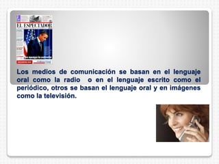 Los medios de comunicación se basan en el lenguaje
oral como la radio o en el lenguaje escrito como el
periódico, otros se basan el lenguaje oral y en imágenes
como la televisión.
 