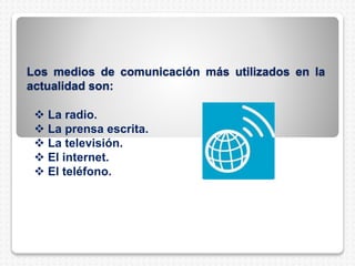 Los medios de comunicación más utilizados en la
actualidad son:
 La radio.
 La prensa escrita.
 La televisión.
 El internet.
 El teléfono.
 