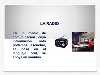 LA RADIO
Es un medio de
comunicación cuya
información solo
podemos escuchar,
se basa en el
lenguaje oral, se
apoya en sonidos.
 
