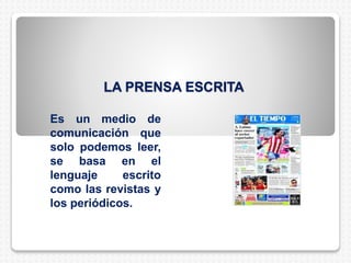 LA PRENSA ESCRITA
Es un medio de
comunicación que
solo podemos leer,
se basa en el
lenguaje escrito
como las revistas y
los periódicos.
 
