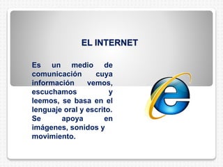 EL INTERNET
Es un medio de
comunicación cuya
información vemos,
escuchamos y
leemos, se basa en el
lenguaje oral y escrito.
Se apoya en
imágenes, sonidos y
movimiento.
 