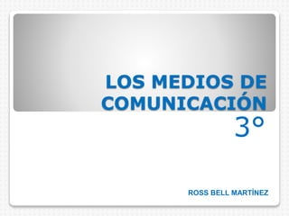 LOS MEDIOS DE
COMUNICACIÓN
3°
ROSS BELL MARTÍNEZ
 