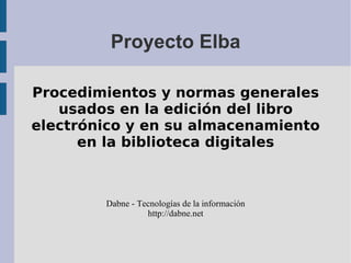 Proyecto Elba

Procedimientos y normas generales
   usados en la edición del libro
electrónico y en su almacenamiento
      en la biblioteca digitales



        Dabne - Tecnologías de la información
                  http://dabne.net
 