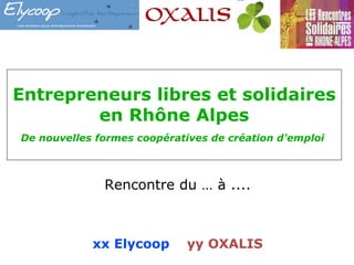 Entrepreneurs libres et solidaires  en Rhône Alpes De nouvelles formes coopératives de création d'emploi  Rencontre du … à .... xx Elycoop  yy OXALIS 