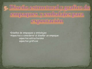 •Diseños de empaques y embalajes
•Aspectos a considerar al diseñar un empaque:
        aspectos estructurales
        aspectos gráficos
 