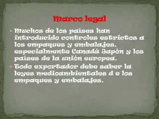  Muchos de los países han
  introducido controles estrictos a
  los empaques y embalajes,
  especialmente Canadá Japón y los
  países de la unión europea.
 Todo exportador debe saber la
  leyes medioambientales d e los
  empaques y embalajes.
 