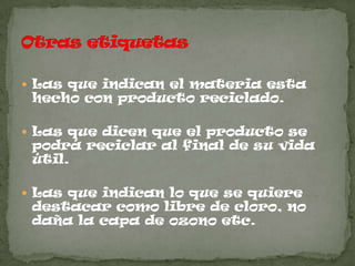  Las que indican el materia esta
 hecho con producto reciclado.

 Las que dicen que el producto se
 podrá reciclar al final de su vida
 útil.

 Las que indican lo que se quiere
 destacar como libre de cloro, no
 daña la capa de ozono etc.
 