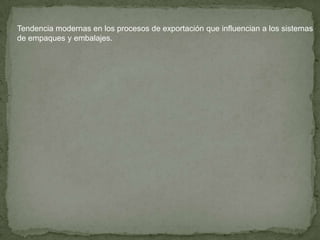 Tendencia modernas en los procesos de exportación que influencian a los sistemas
de empaques y embalajes.
 