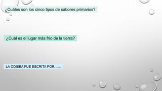 ¿Cuáles son los cinco tipos de sabores primarios?
¿Cuál es el lugar más frío de la tierra?
LA ODISEA FUE ESCRITA POR……
 