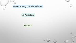 dulce, amargo, ácido, salado.
La Antártida
Homero
 