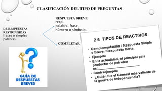 CLASIFICACIÓN DEL TIPO DE PREGUNTAS
DE RESPUESTAS
RESTRINGIDAS
frases o simples
palabras.
RESPUESTA BREVE
resp.
palabra, frase,
número o símbolo.
COMPLETAR
 