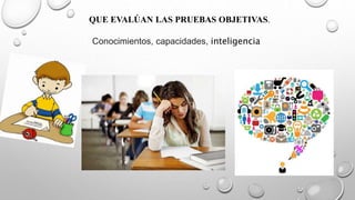 QUE EVALÚAN LAS PRUEBAS OBJETIVAS.
Conocimientos, capacidades, inteligencia
 