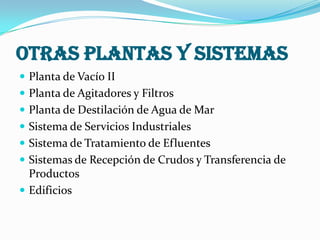 OTRAS PLANTAS Y SISTEMAS
 Planta de Vacío II
 Planta de Agitadores y Filtros
 Planta de Destilación de Agua de Mar
 Sistema de Servicios Industriales

 Sistema de Tratamiento de Efluentes
 Sistemas de Recepción de Crudos y Transferencia de

Productos
 Edificios

 