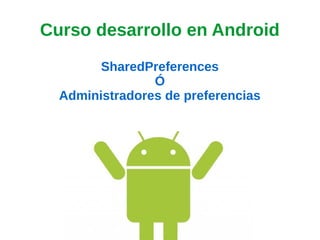 Curso desarrollo en Android
SharedPreferences
Ó
Administradores de preferencias
 