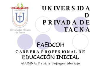 UNIVERSIDAD PRIVADA DE TACNA FAEDCOH CARRERA PROFESIONAL DE   EDUCACIÓN INICIAL ALUMNA: Patricia Bojorges Mostajo 