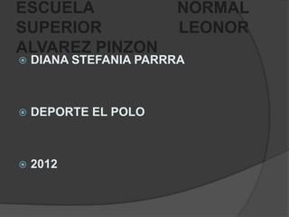 ESCUELA                NORMAL
SUPERIOR               LEONOR
ALVAREZ PINZON
   DIANA STEFANIA PARRRA



   DEPORTE EL POLO



   2012
 