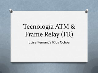 Tecnología ATM &
 Frame Relay (FR)
 Luisa Fernanda Ríos Ochoa
 