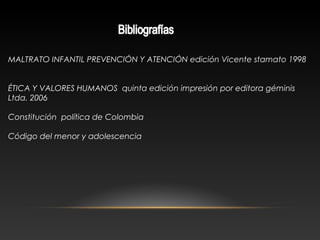 MALTRATO INFANTIL PREVENCIÓN Y ATENCIÓN edición Vicente stamato 1998
ÉTICA Y VALORES HUMANOS quinta edición impresión por editora géminis
Ltda. 2006
Constitución política de Colombia
Código del menor y adolescencia
 