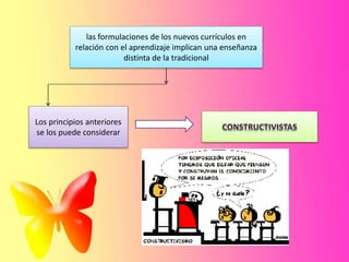 las formulaciones de los nuevos currículos en
relación con el aprendizaje implican una enseñanza
distinta de la tradicional
Los principios anteriores
se los puede considerar
 