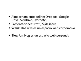  Almacenamiento online: Dropbox, Google
Drive, SkyDrive, Evernote.
 Presentaciones: Prezi, Slideshare.
 Wikis: Una wiki es un espacio web corporativo.
 Blog: Un blog es un espacio web personal.
 