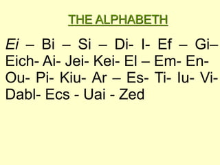 Ei – Bi – Si – Di- I- Ef – Gi–
Eich- Ai- Jei- Kei- El – Em- En-
Ou- Pi- Kiu- Ar – Es- Ti- Iu- Vi-
Dabl- Ecs - Uai - Zed
THE ALPHABETH
 