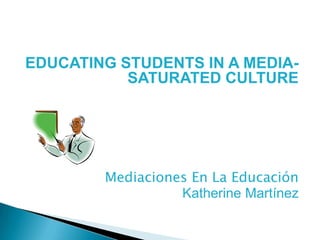 EDUCATING STUDENTS IN A MEDIA-SATURATED CULTURE Mediaciones En La Educación  Katherine Martínez  