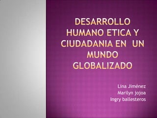DESARROLLO HUMANO ETICA Y CIUDADANIA EN  UN MUNDO GLOBALIZADO Lina Jiménez Marilyn jojoa Ingry ballesteros 