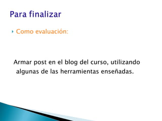 Como evaluación:  Armar post en el blog del curso, utilizando algunas de las herramientas enseñadas.  