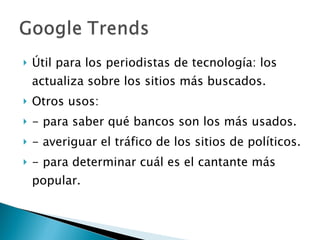 Útil para los periodistas de tecnología: los actualiza sobre los sitios más buscados. Otros usos:  - para saber qué bancos son los más usados. - averiguar el tráfico de los sitios de políticos. - para determinar cuál es el cantante más popular.  