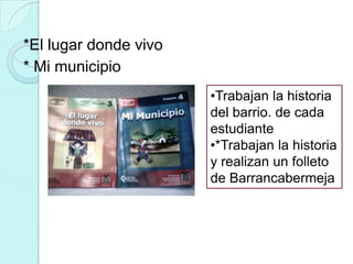 *El lugar donde vivo
* Mi municipio
                       •Trabajan la historia
                       del barrio. de cada
                       estudiante
                       •*Trabajan la historia
                       y realizan un folleto
                       de Barrancabermeja
 