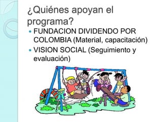 ¿Quiénes apoyan el
programa?
 FUNDACION DIVIDENDO POR
  COLOMBIA (Material, capacitación)
 VISION SOCIAL (Seguimiento y
  evaluación)
 