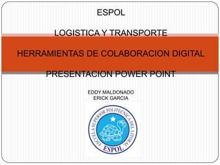 ESPOL
LOGISTICA Y TRANSPORTE
HERRAMIENTAS DE COLABORACION DIGITAL
PRESENTACION POWER POINT
EDDY MALDONADO
ERICK GARCIA
 