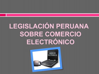 LEGISLACIÓN PERUANA
  SOBRE COMERCIO
    ELECTRÓNICO
 