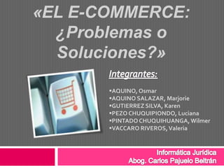 «EL E-COMMERCE:
  ¿Problemas o
  Soluciones?»

       AQUINO, Osmar
       AQUINO SALAZAR, Marjorie
       GUTIERREZ SILVA, Karen
       PEZO CHUQUIPIONDO, Luciana
       PINTADO CHUQUIHUANGA, Wilmer
       VACCARO RIVEROS, Valeria
 