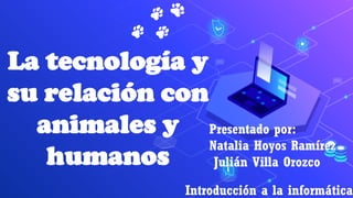 La tecnología y
su relación con
animales y
humanos
Presentado por:
Natalia Hoyos Ramírez
Julián Villa Orozco
Introducción a la informática
 