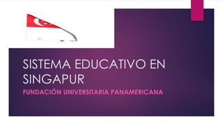 SISTEMA EDUCATIVO EN
SINGAPUR
FUNDACIÓN UNIVERSITARIA PANAMERICANA

 