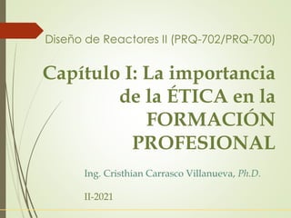 Diseño de Reactores II (PRQ-702/PRQ-700)
Capítulo I: La importancia
de la ÉTICA en la
FORMACIÓN
PROFESIONAL
Ing. Cristhian Carrasco Villanueva, Ph.D.
II-2021
 