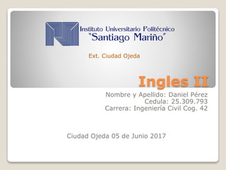 Ingles II
Nombre y Apellido: Daniel Pérez
Cedula: 25.309.793
Carrera: Ingeniería Civil Cog. 42
Ciudad Ojeda 05 de Junio 2017
Ext. Ciudad Ojeda
 