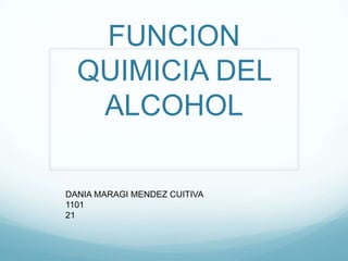FUNCION
  QUIMICIA DEL
   ALCOHOL

DANIA MARAGI MENDEZ CUITIVA
1101
21
 